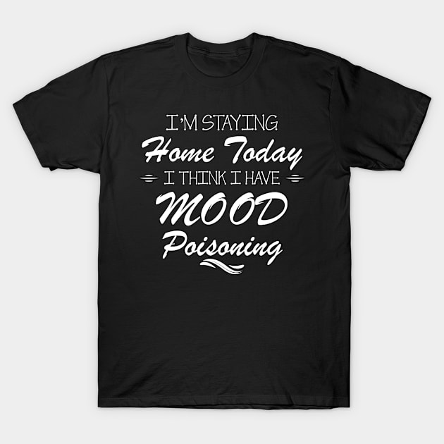 i'm staying home today i think i have mood poisoning T-Shirt by bisho2412